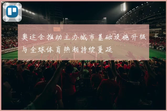 奥运会推动主办城市基础设施升级与全球体育热潮持续蔓延