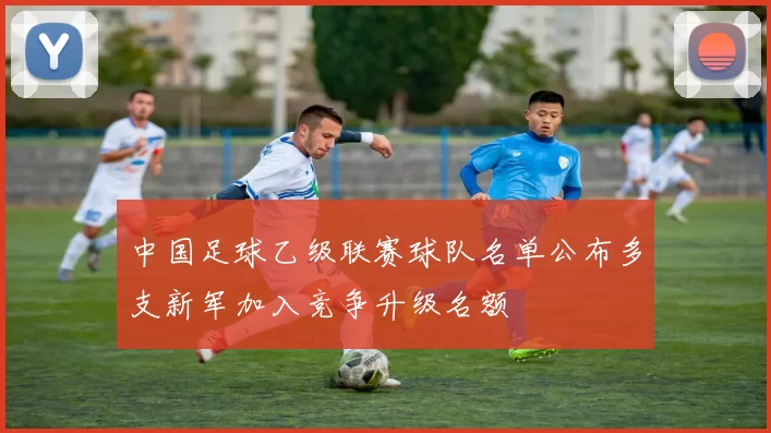 中国足球乙级联赛球队名单公布多支新军加入竞争升级名额