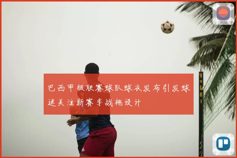 巴西甲级联赛球队球衣发布引发球迷关注新赛季战袍设计