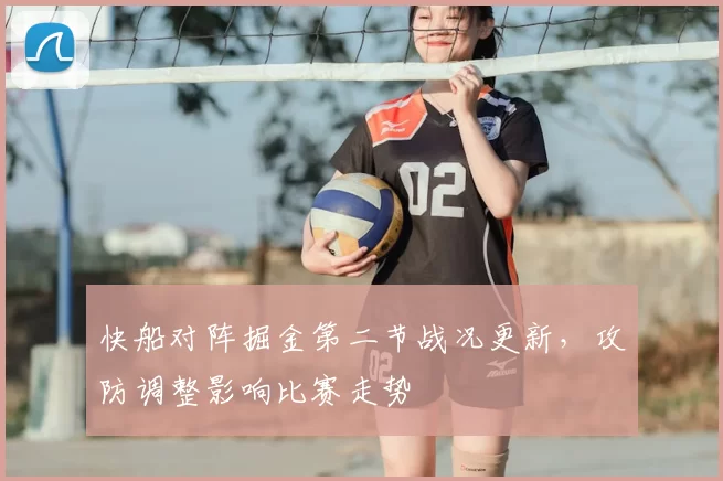 快船对阵掘金第二节战况更新,攻防调整影响比赛走势