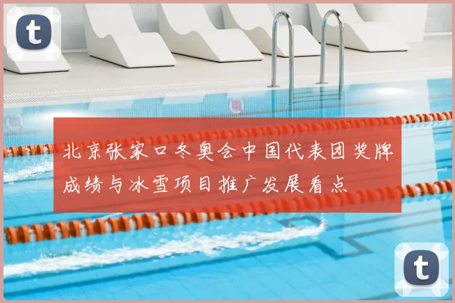 北京张家口冬奥会中国代表团奖牌成绩与冰雪项目推广发展看点