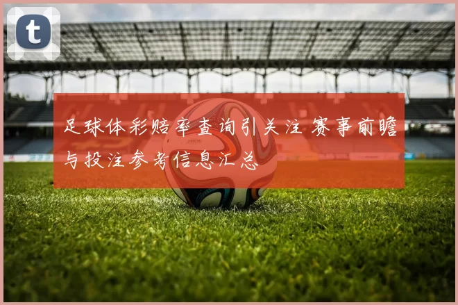 足球体彩赔率查询引关注 赛事前瞻与投注参考信息汇总