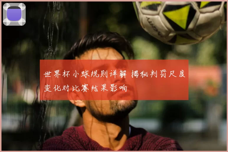 世界杯小球规则详解 揭秘判罚尺度变化对比赛结果影响
