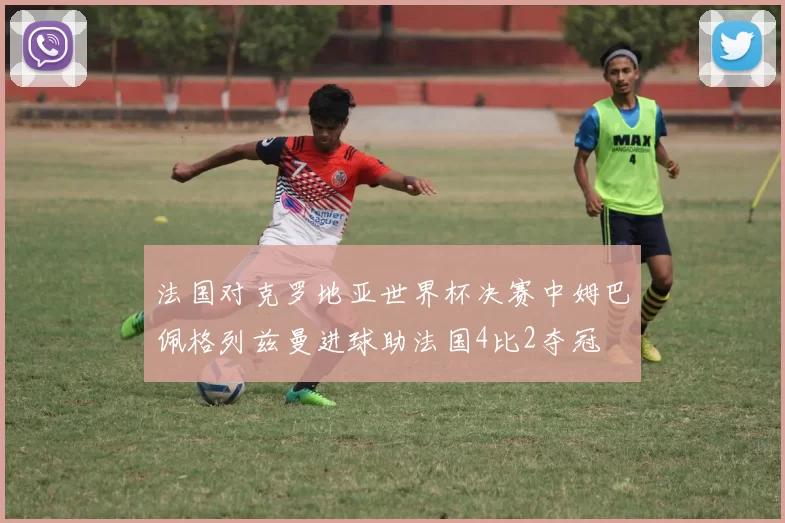 法国对克罗地亚世界杯决赛中姆巴佩格列兹曼进球助法国4比2夺冠