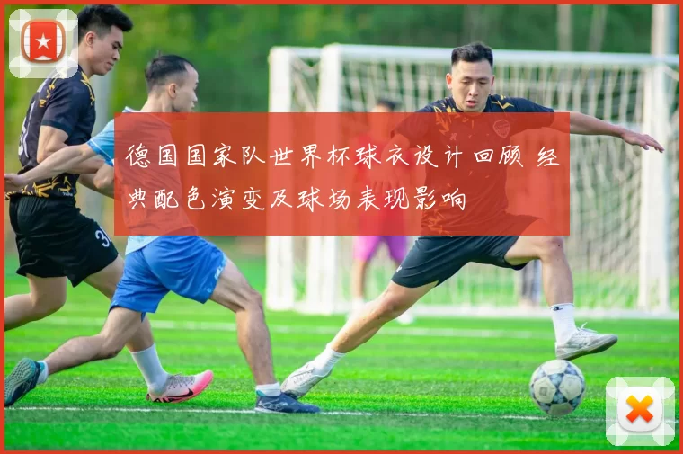 德国国家队世界杯球衣设计回顾 经典配色演变及球场表现影响