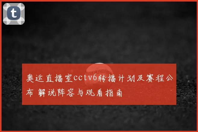 奥运直播室cctv6转播计划及赛程公布 解说阵容与观看指南