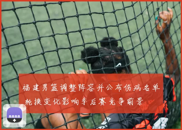 福建男篮调整阵容并公布伤病名单 轮换变化影响季后赛竞争前景