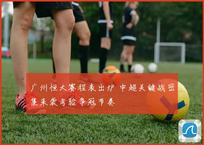 广州恒大赛程表出炉 中超关键战密集来袭考验争冠节奏