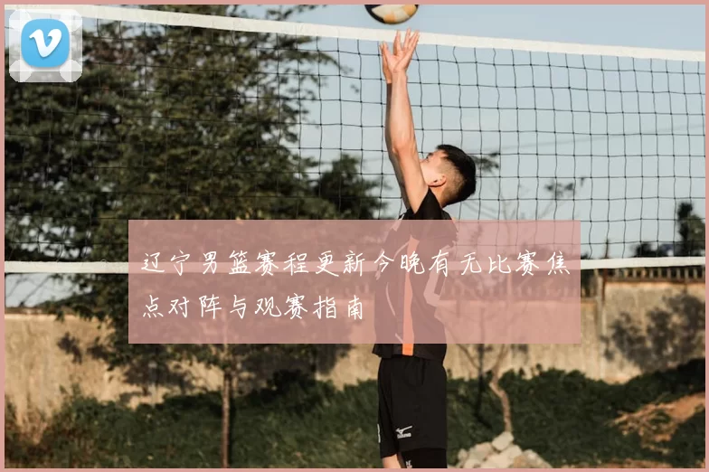 辽宁男篮赛程更新今晚有无比赛焦点对阵与观赛指南