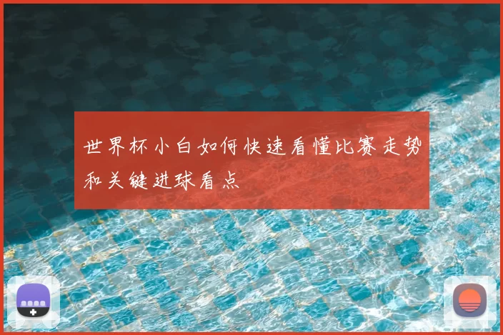 世界杯小白如何快速看懂比赛走势和关键进球看点