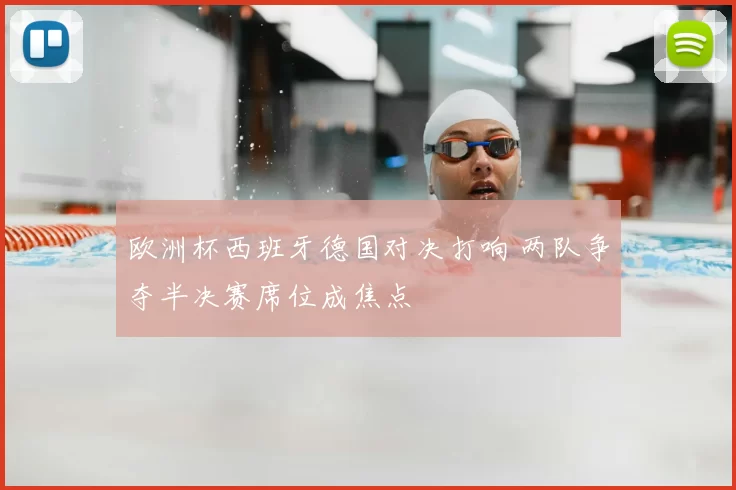 欧洲杯西班牙德国对决打响 两队争夺半决赛席位成焦点