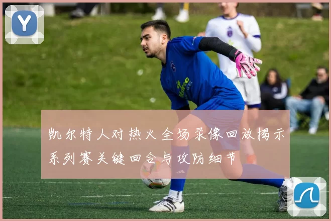 凯尔特人对热火全场录像回放揭示系列赛关键回合与攻防细节