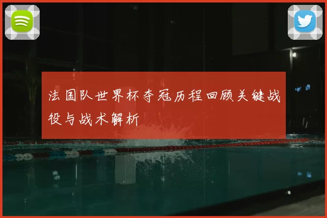 法国队世界杯夺冠历程回顾关键战役与战术解析