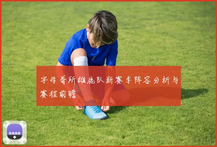 字母哥所雄鹿队新赛季阵容分析与赛程前瞻