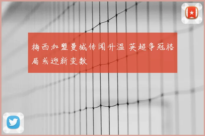 梅西加盟曼城传闻升温 英超争冠格局或迎新变数