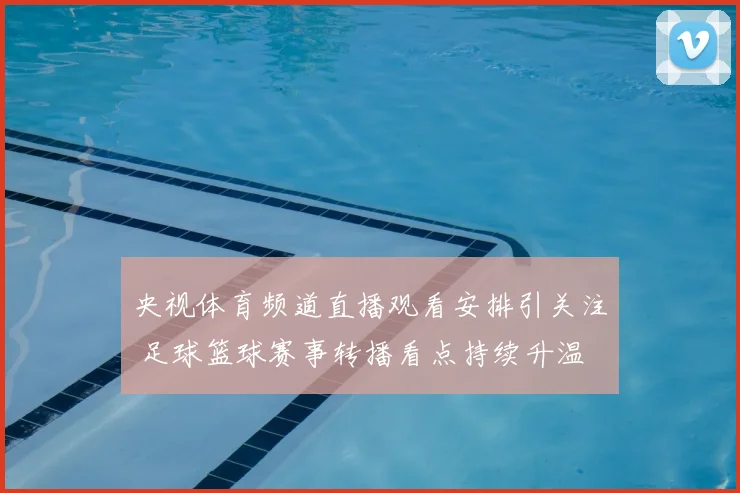 央视体育频道直播观看安排引关注 足球篮球赛事转播看点持续升温