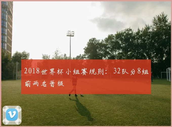 2018世界杯小组赛规则：32队分8组前两名晋级