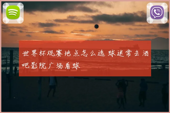 世界杯观赛地点怎么选 球迷常去酒吧影院广场看球
