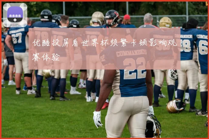 优酷投屏看世界杯频繁卡顿影响观赛体验