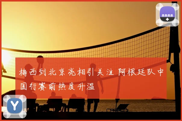 梅西到北京亮相引关注 阿根廷队中国行赛前热度升温