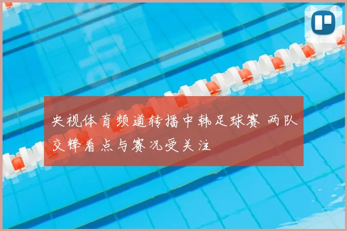 央视体育频道转播中韩足球赛 两队交锋看点与赛况受关注