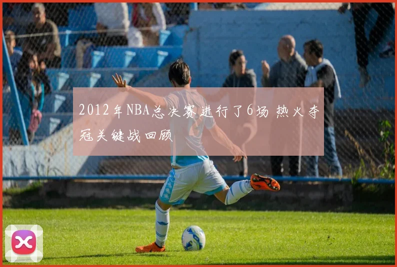 2012年NBA总决赛进行了6场 热火夺冠关键战回顾