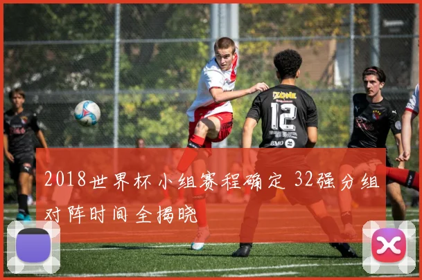 2018世界杯小组赛程确定 32强分组对阵时间全揭晓
