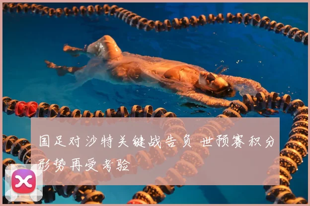 国足对沙特关键战告负 世预赛积分形势再受考验