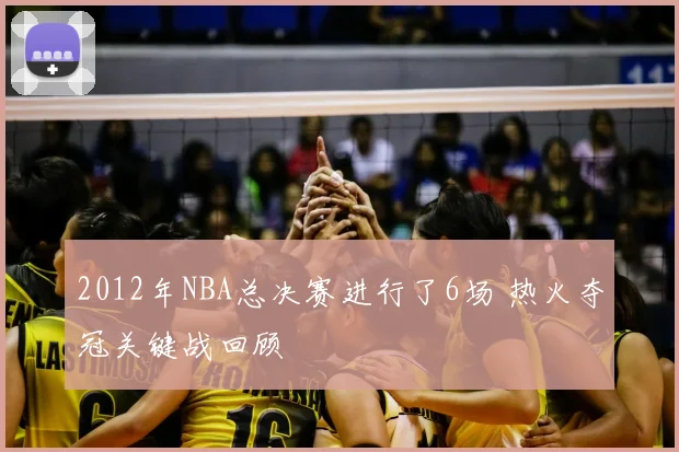 2012年NBA总决赛进行了6场 热火夺冠关键战回顾