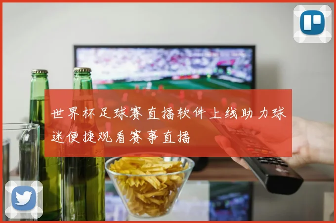 世界杯足球赛直播软件上线助力球迷便捷观看赛事直播