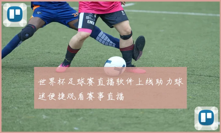 世界杯足球赛直播软件上线助力球迷便捷观看赛事直播