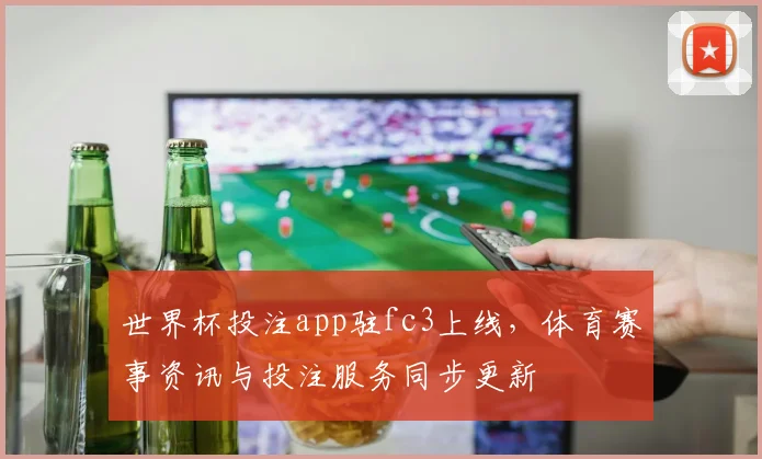 世界杯投注app驻fc3上线,体育赛事资讯与投注服务同步更新