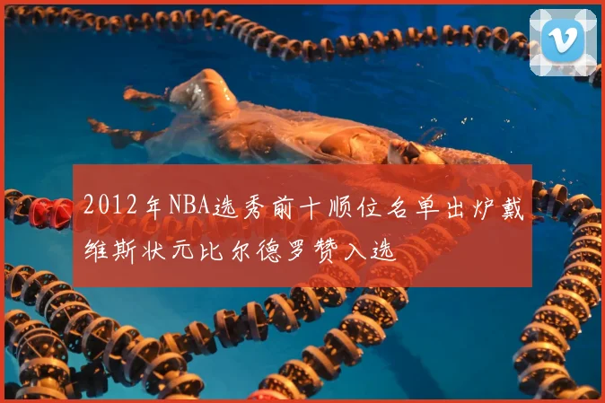 2012年NBA选秀前十顺位名单出炉戴维斯状元比尔德罗赞入选