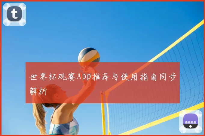世界杯观赛App推荐与使用指南同步解析