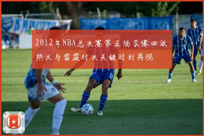 2012年NBA总决赛第五场录像回放 热火与雷霆对决关键时刻再现