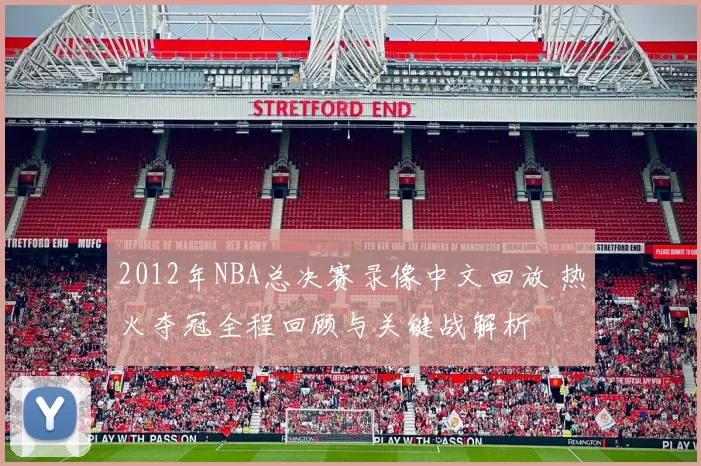 2012年NBA总决赛录像中文回放 热火夺冠全程回顾与关键战解析