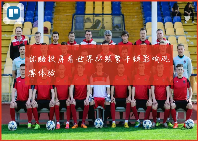 优酷投屏看世界杯频繁卡顿影响观赛体验