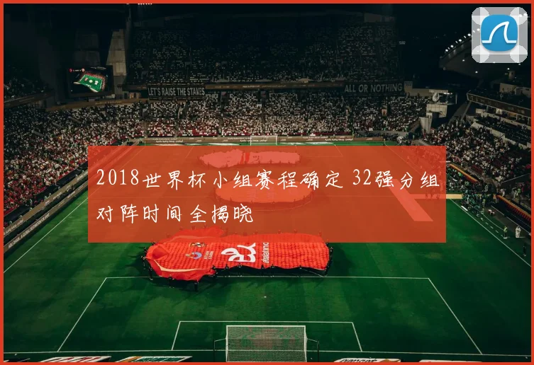 2018世界杯小组赛程确定 32强分组对阵时间全揭晓