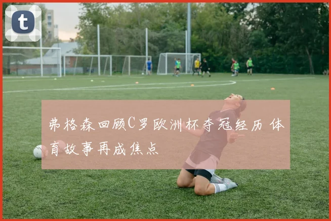 弗格森回顾C罗欧洲杯夺冠经历 体育故事再成焦点