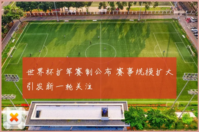 世界杯扩军赛制公布 赛事规模扩大引发新一轮关注