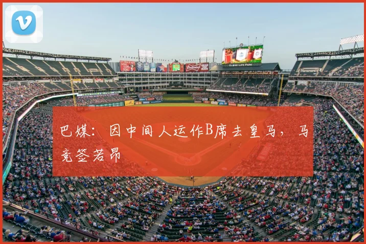 巴媒：因中间人运作B席去皇马，马竞签若昂