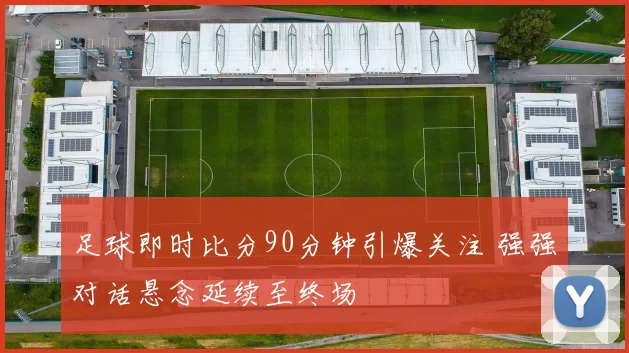 足球即时比分90分钟引爆关注 强强对话悬念延续至终场