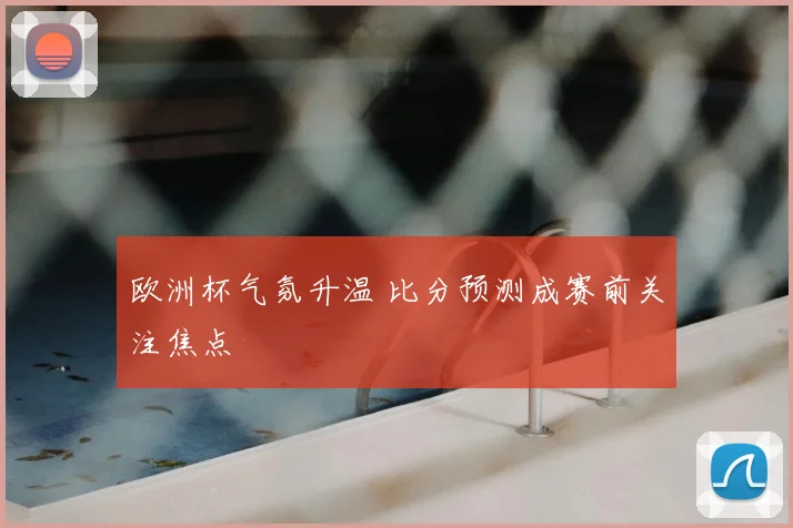 欧洲杯气氛升温 比分预测成赛前关注焦点