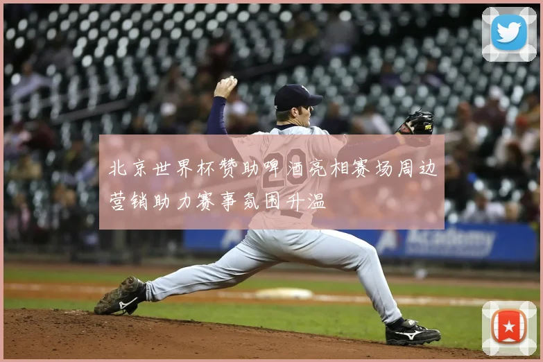 北京世界杯赞助啤酒亮相赛场周边营销助力赛事氛围升温