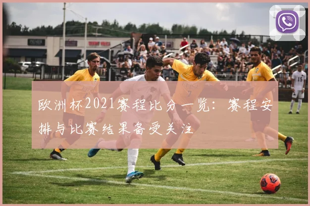 欧洲杯2021赛程比分一览:赛程安排与比赛结果备受关注