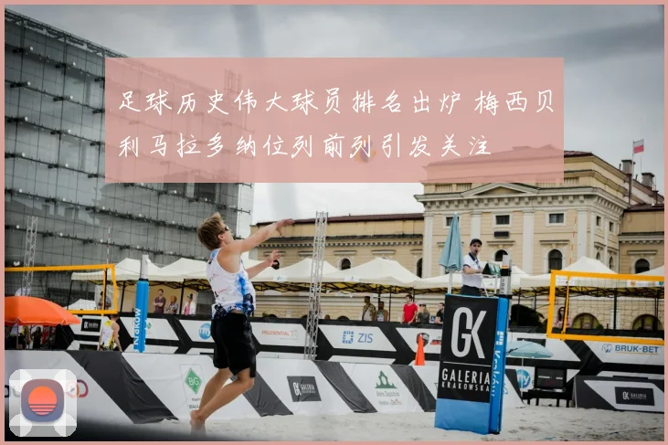 足球历史伟大球员排名出炉 梅西贝利马拉多纳位列前列引发关注