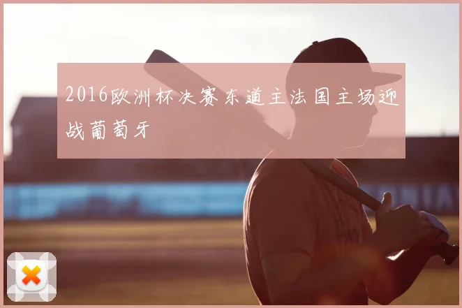 2016欧洲杯决赛东道主法国主场迎战葡萄牙