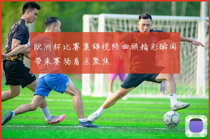 欧洲杯比赛集锦视频回顾精彩瞬间带来赛场看点聚焦
