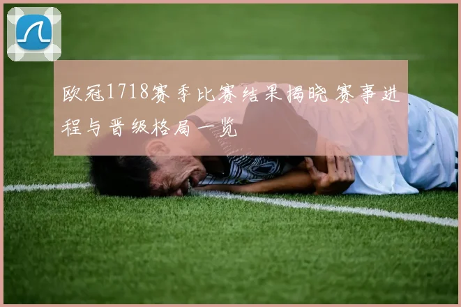 欧冠1718赛季比赛结果揭晓 赛事进程与晋级格局一览