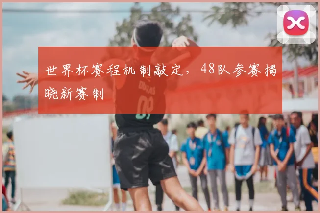 世界杯赛程机制敲定,48队参赛揭晓新赛制